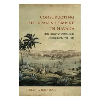 "Constructing the Spanish Empire in Havana: State Slavery in Defense and Development, 1762-1835"