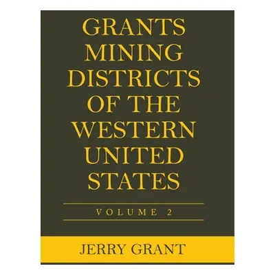 "Grants Mining Districts of the Western United States: Volume 2" - "" ("Grant Jerry")