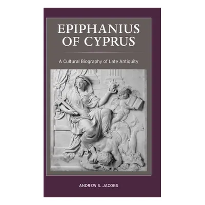 "Epiphanius of Cyprus, 2: A Cultural Biography of Late Antiquity" - "" ("Jacobs Andrew S.")