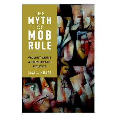 "Myth of Mob Rule: Violent Crime and Democratic Politics" - "" ("Miller Lisa L.")