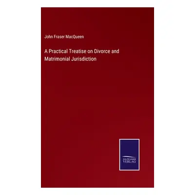 "A Practical Treatise on Divorce and Matrimonial Jurisdiction" - "" ("Macqueen John Fraser")