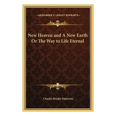 "New Heaven and A New Earth Or The Way to Life Eternal" - "" ("Patterson Charles Brodie")