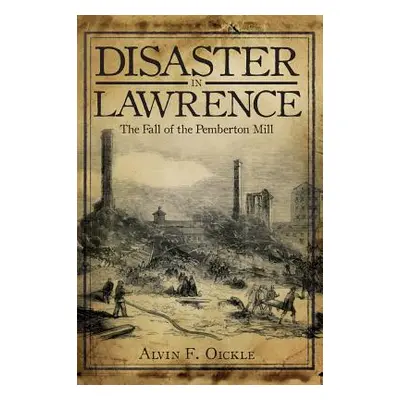 "Disaster in Lawrence: The Fall of the Pemberton Mill" - "" ("Oickle Alvin F.")