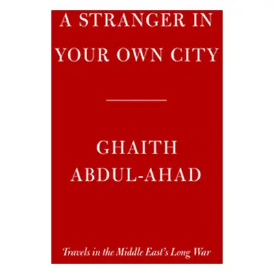 "A Stranger in Your Own City: Travels in the Middle East's Long War" - "" ("Abdul-Ahad Ghaith")