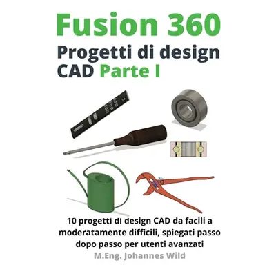 "Fusion 360 Progetti di design CAD Parte I: 10 progetti di design CAD da facili a moderatamente 