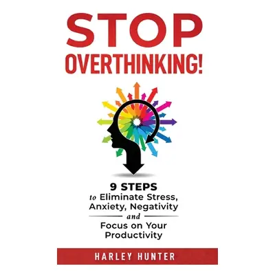 "Stop Overthinking! 9 Steps to Eliminate Stress, Anxiety, Negativity and Focus your Productivity