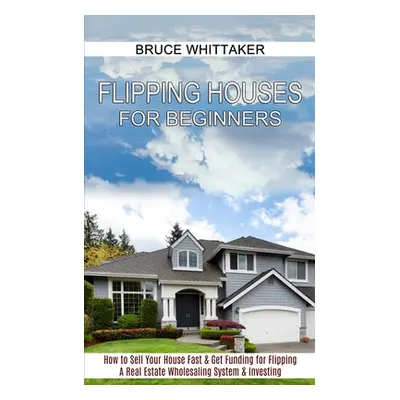 "Flipping Houses for Beginners: A Real Estate Wholesaling System & Investing