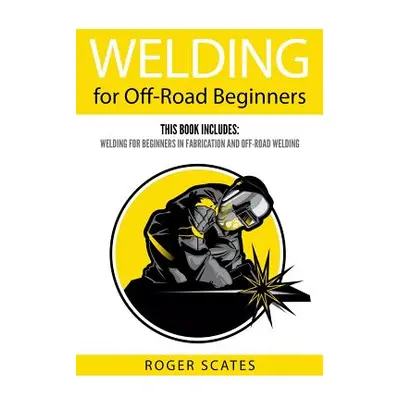 "Welding for Off-Road Beginners: This Book Includes: Welding for Beginners in Fabrication and Of