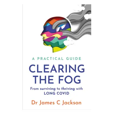 Clearing the Fog - A practical guide to surviving and thriving with Long Covid (Jackson Dr James