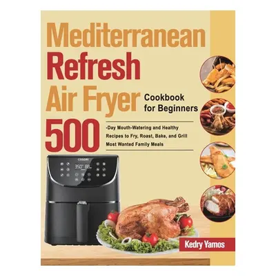 "Mediterranean Refresh Air Fryer Cookbook for Beginners: 500-Day Mouth-Watering and Healthy Reci