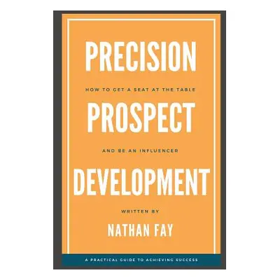 "Precision Prospect Development: How to Get a Seat at the Table and Be an Influencer. A Practica