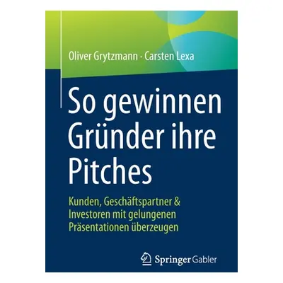 "So Gewinnen Grnder Ihre Pitches: Kunden, Geschftspartner & Investoren Mit Gelungenen Prsentatio