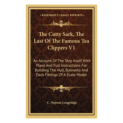 "The Cutty Sark, The Last Of The Famous Tea Clippers V1: An Account Of The Ship Itself, With Pla