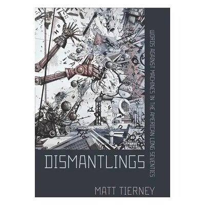 "Dismantlings: Words Against Machines in the American Long Seventies" - "" ("Tierney Matt")