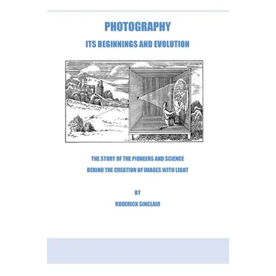 "Photography - Its Beginnings and Evolution: The Story of the Pioneers and Science Behind the Cr