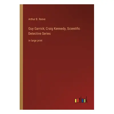 "Guy Garrick; Craig Kennedy, Scientific Detective Series: in large print" - "" ("Reeve Arthur B.