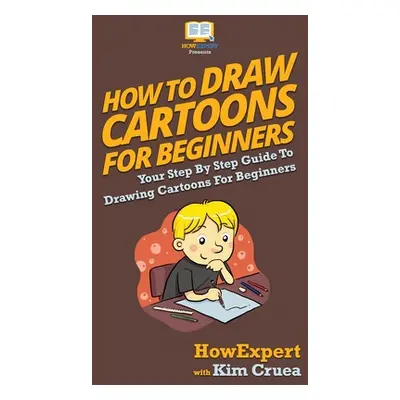 "How To Draw Cartoons For Beginners: Your Step By Step Guide To Drawing Cartoons For Beginners" 