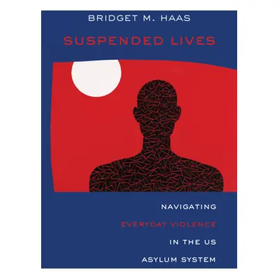 "Suspended Lives: Navigating Everyday Violence in the Us Asylum System Volume 4" - "" ("Haas Bri