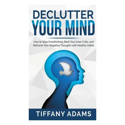 "Declutter Your Mind: How to Stop Overthinking, Beat Your Inner Critic, and Reframe Your Negativ