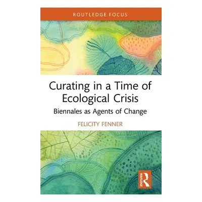 "Curating in a Time of Ecological Crisis: Biennales as Agents of Change" - "" ("Fenner Felicity"