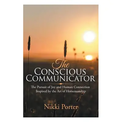 "The Conscious Communicator: The Pursuit of Joy and Human Connection Inspired by the Art of Hors