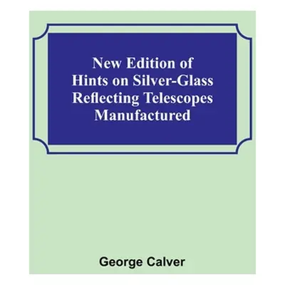 "New Edition of Hints on Silver-Glass Reflecting Telescopes Manufactured" - "" ("George Calver")