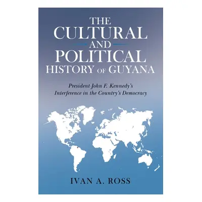 "The Cultural and Political History of Guyana: President John F. Kennedy's Interference in the C