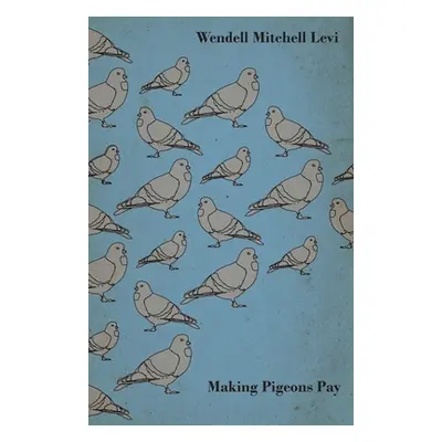 "Making Pigeons Pay - A Manual of Practical Information on the Management, Selection, Breeding, 