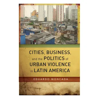 "Cities, Business, and the Politics of Urban Violence in Latin America" - "" ("Moncada Eduardo")