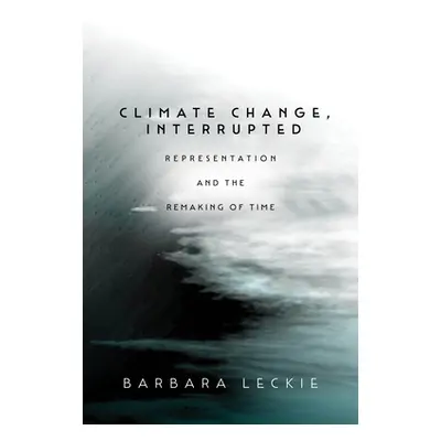 "Climate Change, Interrupted: Representation and the Remaking of Time" - "" ("Leckie Barbara")