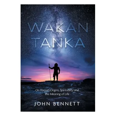 "Wakan Tanka: On Human Origins, Spirituality and the Meaning of Life" - "" ("Bennett John R.")