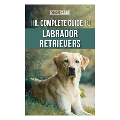 "The Complete Guide to Labrador Retrievers: Selecting, Raising, Training, Feeding, and Loving Yo