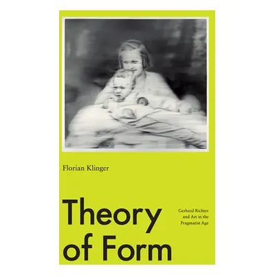 "Theory of Form: Gerhard Richter and Art in the Pragmatist Age" - "" ("Klinger Florian")