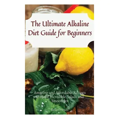 "The Ultimate Alkaline Diet Guide for Beginners: Amazing and Affordable Recipes to Make Incredib