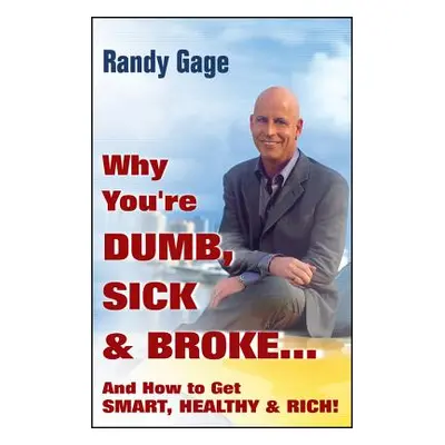 "Why You're Dumb, Sick and Broke...and How to Get Smart, Healthy and Rich!" - "" ("Gage Randy")