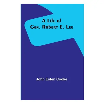 "A Life of Gen. Robert E. Lee" - "" ("Esten Cooke John")