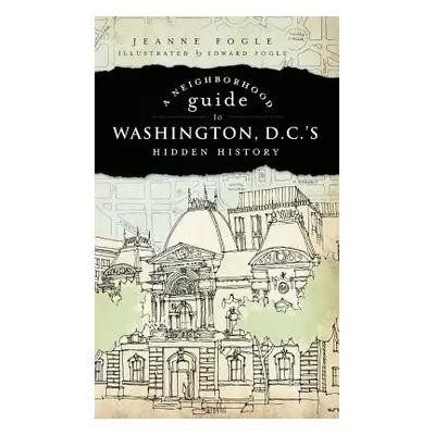 "A Neighborhood Guide to Washington D.C.'s Hidden History" - "" ("Fogle Jeanne")