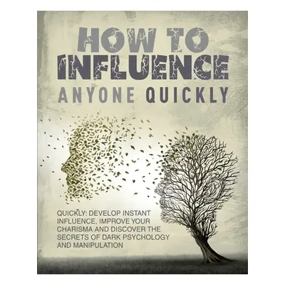 "How to Influence Anyone Quickly: Develop Instant Influence, Improve your Charisma and Discover 