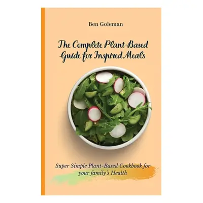 "The Complete Plant-Based Guide for Inspired Meals: Super Simple Plant-Based Cookbook for your f