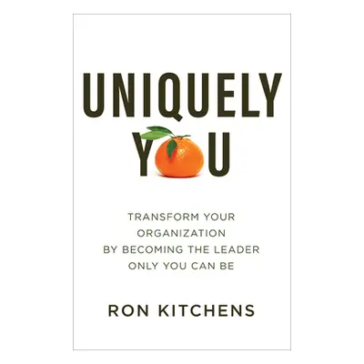 "Uniquely You: Transform Your Organization by Becoming the Leader Only You Can Be" - "" ("Kitche