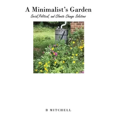 "A Minimalist's Garden: Social, Political, and Climate Change Solutions" - "" ("Mitchell B.")