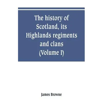 "The history of Scotland, its Highlands, regiments and clans (Volume I)" - "" ("Browne James")