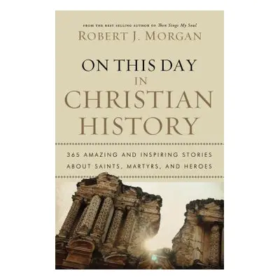 "On This Day in Christian History: 365 Amazing and Inspiring Stories about Saints, Martyrs and H