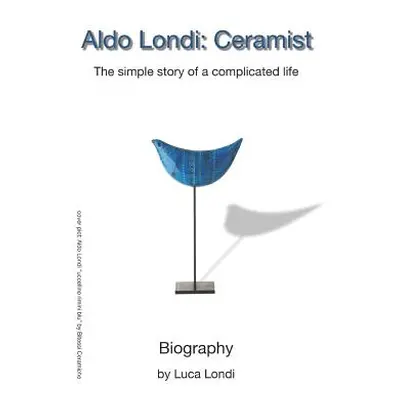 "Aldo Londi: Ceramist: The Simple Story of a Complicated Life" - "" ("Londi Luca")