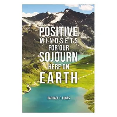 "Positive Mindsets for Our Sojourn Here on Earth" - "" ("Lucas Raphael F.")