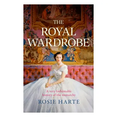 Royal Wardrobe: peek into the wardrobes of history's most fashionable royals (Harte Rosie)