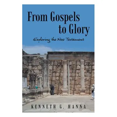 "From Gospels to Glory: Exploring the New Testament" - "" ("Hanna Kenneth G.")