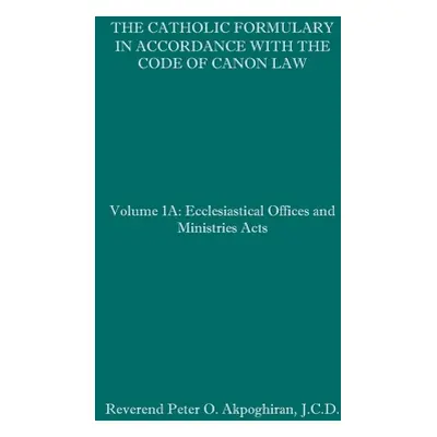 "The Catholic Formulary in Accordance with the Code of Canon Law: Volume 1A: Ecclesiastical Offi