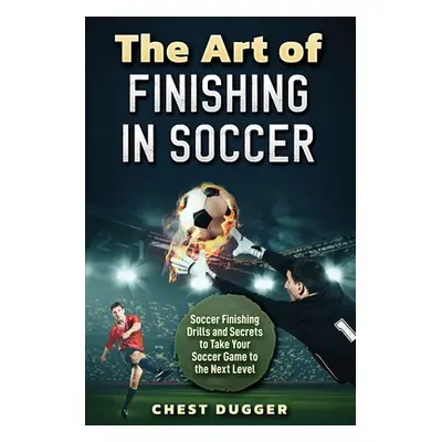 "The Art of Finishing in Soccer: Soccer Finishing Drills and Secrets to Take Your Game to the Ne