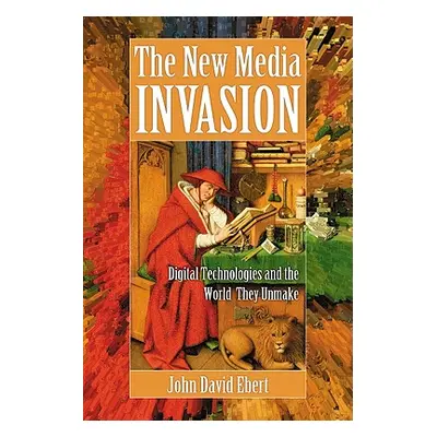 "New Media Invasion: Digital Technologies and the World They Unmake" - "" ("Ebert John David")